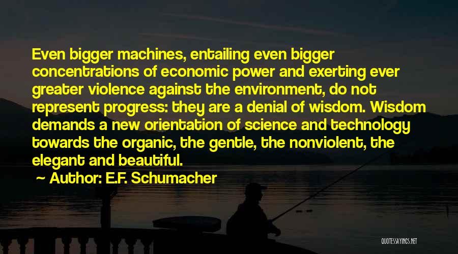 E.F. Schumacher Quotes: Even Bigger Machines, Entailing Even Bigger Concentrations Of Economic Power And Exerting Ever Greater Violence Against The Environment, Do Not