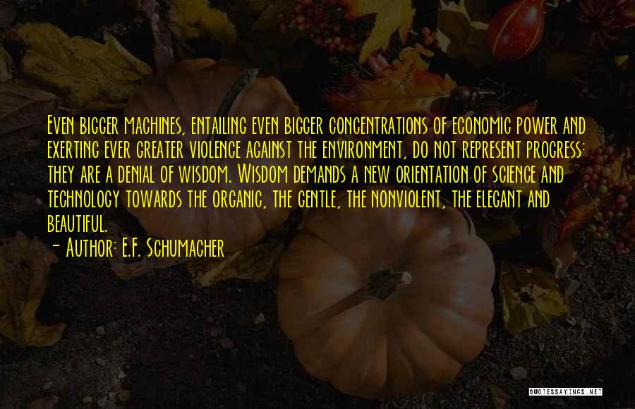 E.F. Schumacher Quotes: Even Bigger Machines, Entailing Even Bigger Concentrations Of Economic Power And Exerting Ever Greater Violence Against The Environment, Do Not