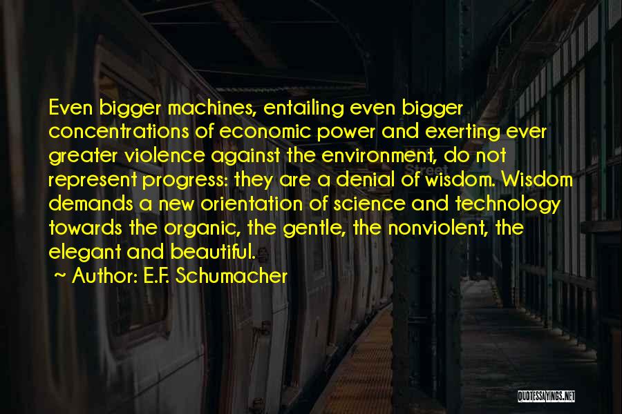 E.F. Schumacher Quotes: Even Bigger Machines, Entailing Even Bigger Concentrations Of Economic Power And Exerting Ever Greater Violence Against The Environment, Do Not
