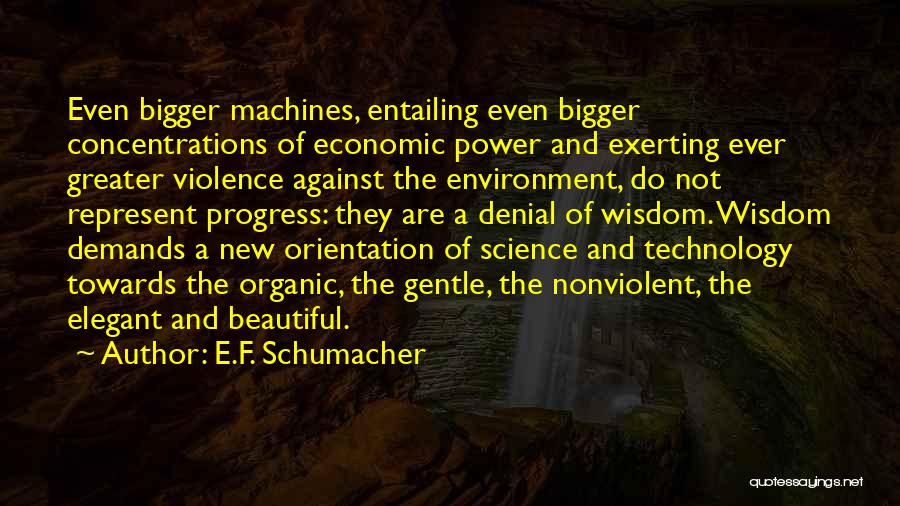 E.F. Schumacher Quotes: Even Bigger Machines, Entailing Even Bigger Concentrations Of Economic Power And Exerting Ever Greater Violence Against The Environment, Do Not