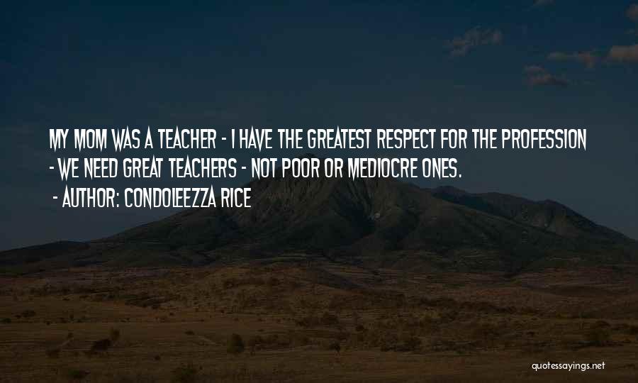 Condoleezza Rice Quotes: My Mom Was A Teacher - I Have The Greatest Respect For The Profession - We Need Great Teachers -