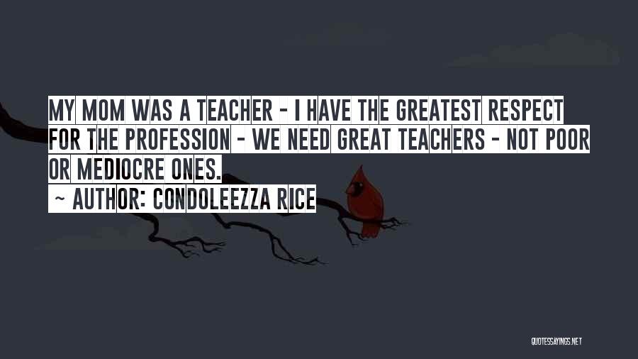 Condoleezza Rice Quotes: My Mom Was A Teacher - I Have The Greatest Respect For The Profession - We Need Great Teachers -