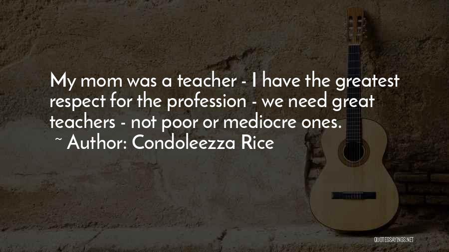 Condoleezza Rice Quotes: My Mom Was A Teacher - I Have The Greatest Respect For The Profession - We Need Great Teachers -