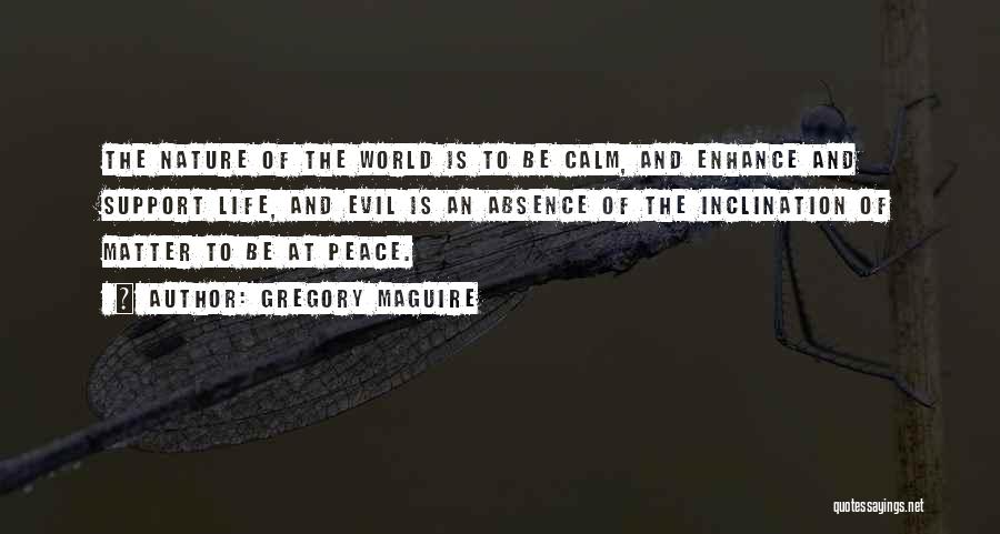 Gregory Maguire Quotes: The Nature Of The World Is To Be Calm, And Enhance And Support Life, And Evil Is An Absence Of