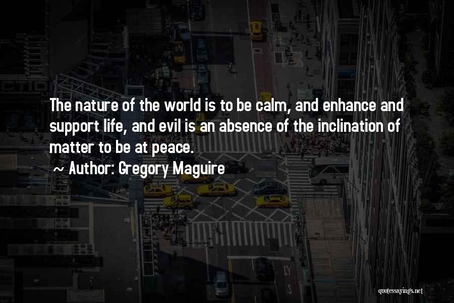 Gregory Maguire Quotes: The Nature Of The World Is To Be Calm, And Enhance And Support Life, And Evil Is An Absence Of