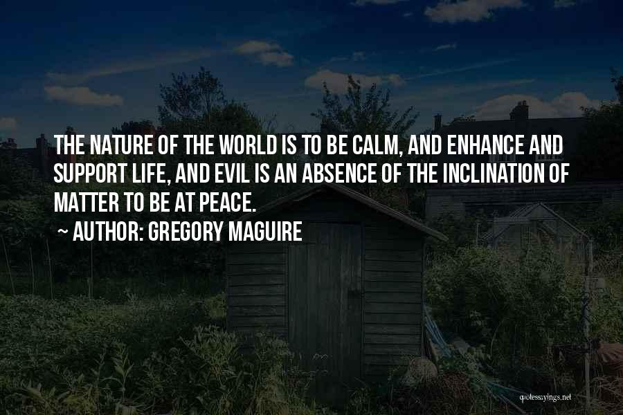 Gregory Maguire Quotes: The Nature Of The World Is To Be Calm, And Enhance And Support Life, And Evil Is An Absence Of