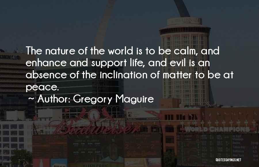 Gregory Maguire Quotes: The Nature Of The World Is To Be Calm, And Enhance And Support Life, And Evil Is An Absence Of