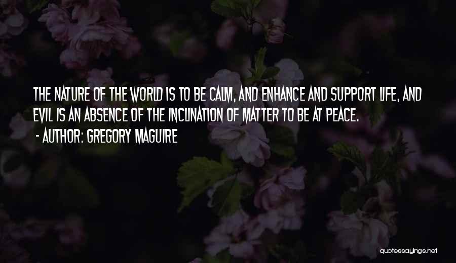 Gregory Maguire Quotes: The Nature Of The World Is To Be Calm, And Enhance And Support Life, And Evil Is An Absence Of