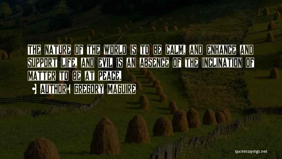 Gregory Maguire Quotes: The Nature Of The World Is To Be Calm, And Enhance And Support Life, And Evil Is An Absence Of