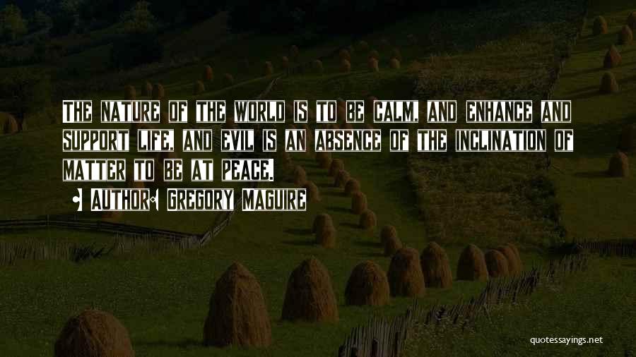 Gregory Maguire Quotes: The Nature Of The World Is To Be Calm, And Enhance And Support Life, And Evil Is An Absence Of