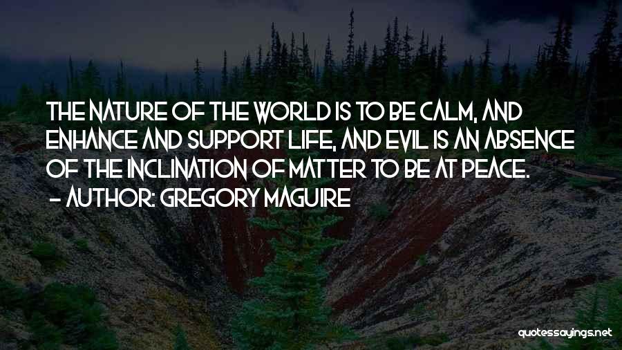 Gregory Maguire Quotes: The Nature Of The World Is To Be Calm, And Enhance And Support Life, And Evil Is An Absence Of