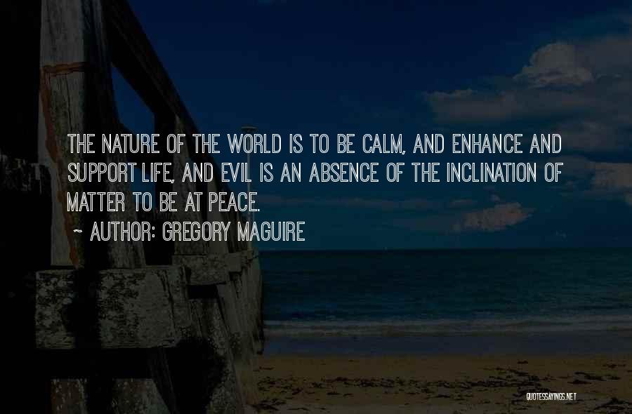 Gregory Maguire Quotes: The Nature Of The World Is To Be Calm, And Enhance And Support Life, And Evil Is An Absence Of