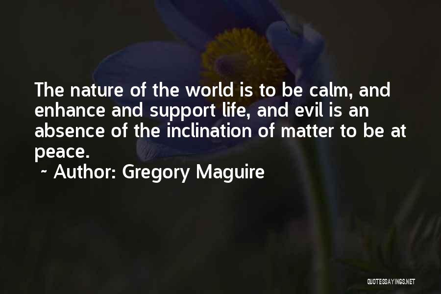 Gregory Maguire Quotes: The Nature Of The World Is To Be Calm, And Enhance And Support Life, And Evil Is An Absence Of