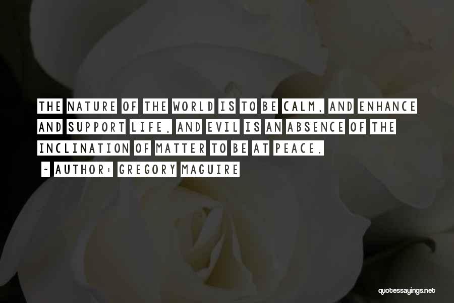 Gregory Maguire Quotes: The Nature Of The World Is To Be Calm, And Enhance And Support Life, And Evil Is An Absence Of