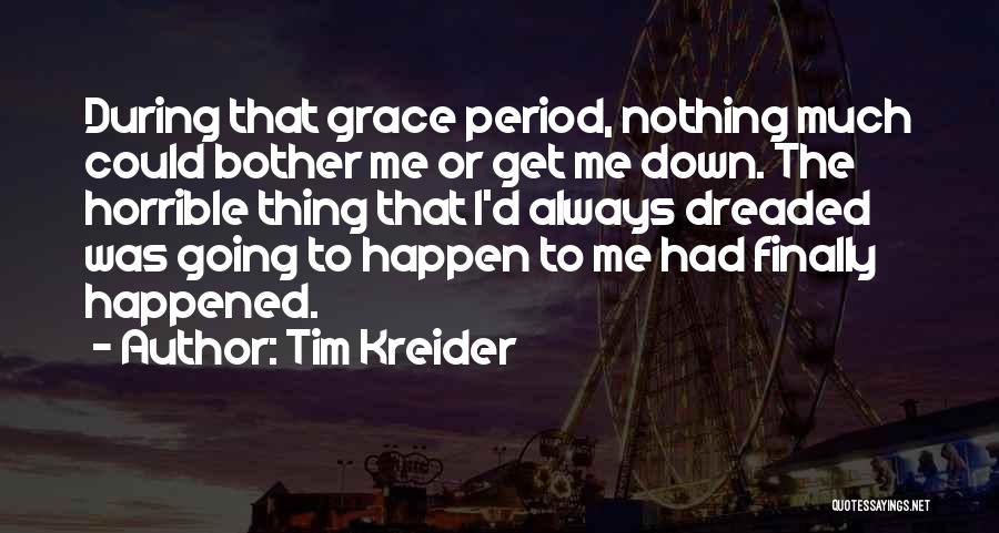 Tim Kreider Quotes: During That Grace Period, Nothing Much Could Bother Me Or Get Me Down. The Horrible Thing That I'd Always Dreaded