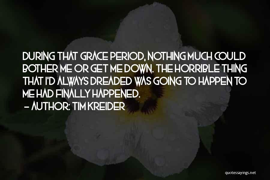 Tim Kreider Quotes: During That Grace Period, Nothing Much Could Bother Me Or Get Me Down. The Horrible Thing That I'd Always Dreaded