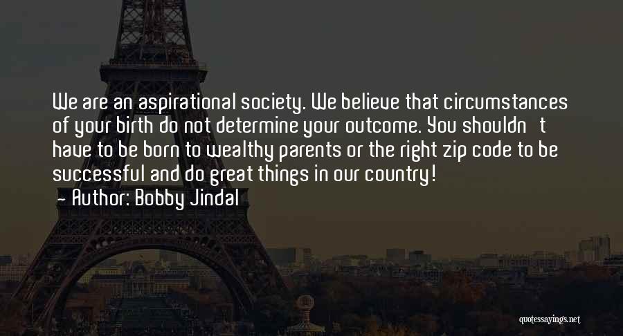 Bobby Jindal Quotes: We Are An Aspirational Society. We Believe That Circumstances Of Your Birth Do Not Determine Your Outcome. You Shouldn't Have