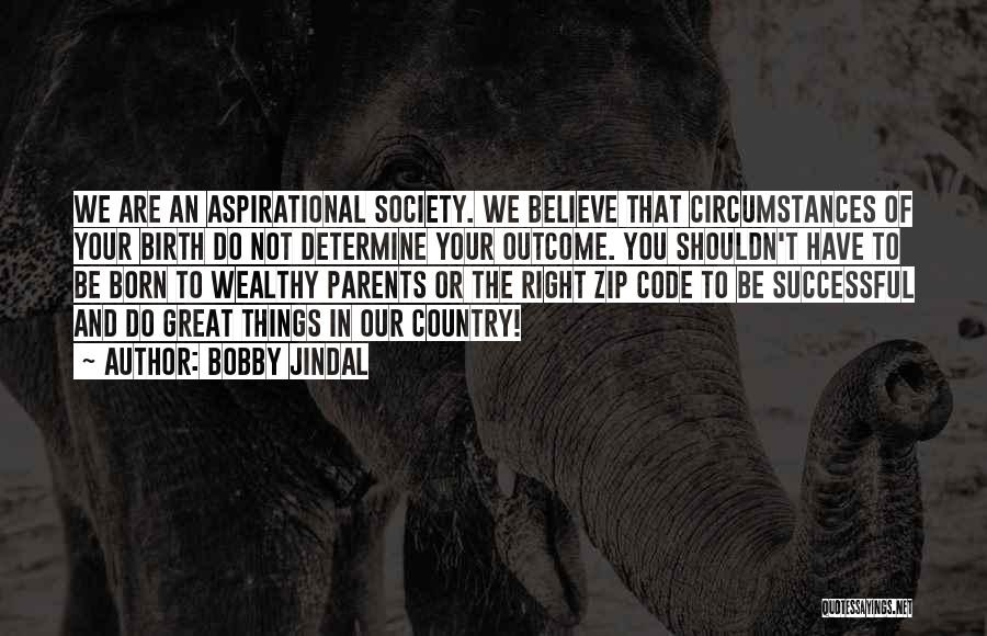 Bobby Jindal Quotes: We Are An Aspirational Society. We Believe That Circumstances Of Your Birth Do Not Determine Your Outcome. You Shouldn't Have