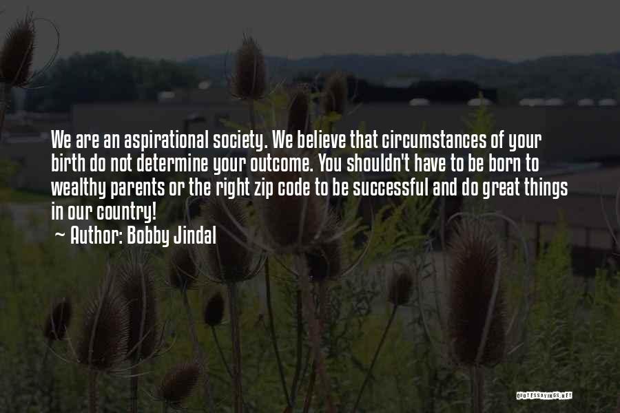 Bobby Jindal Quotes: We Are An Aspirational Society. We Believe That Circumstances Of Your Birth Do Not Determine Your Outcome. You Shouldn't Have