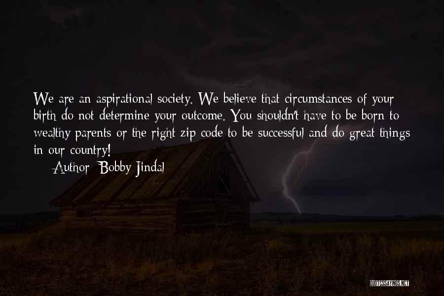 Bobby Jindal Quotes: We Are An Aspirational Society. We Believe That Circumstances Of Your Birth Do Not Determine Your Outcome. You Shouldn't Have