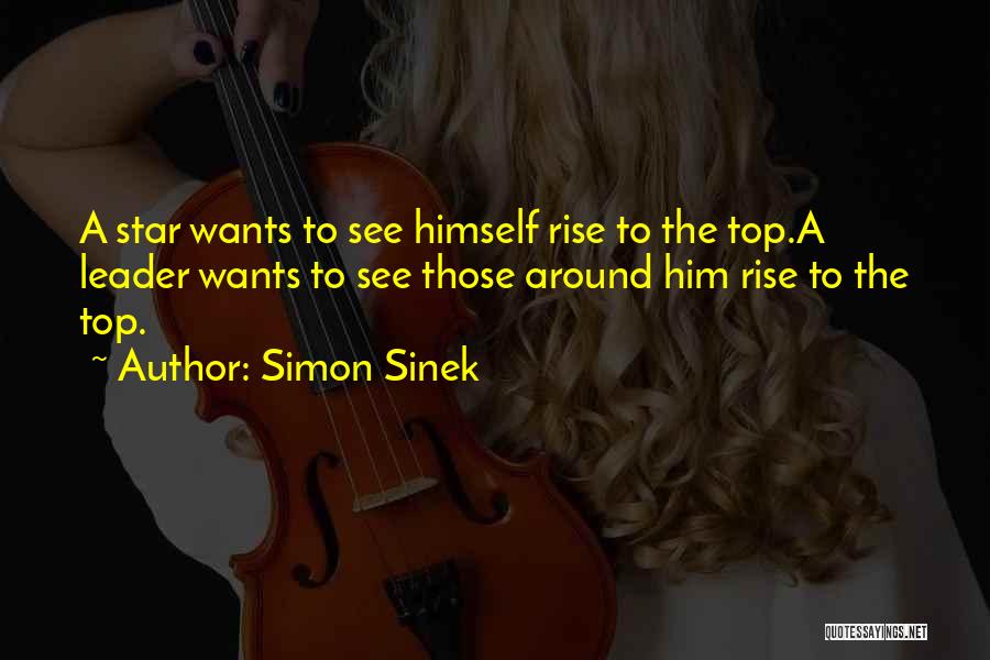 Simon Sinek Quotes: A Star Wants To See Himself Rise To The Top.a Leader Wants To See Those Around Him Rise To The