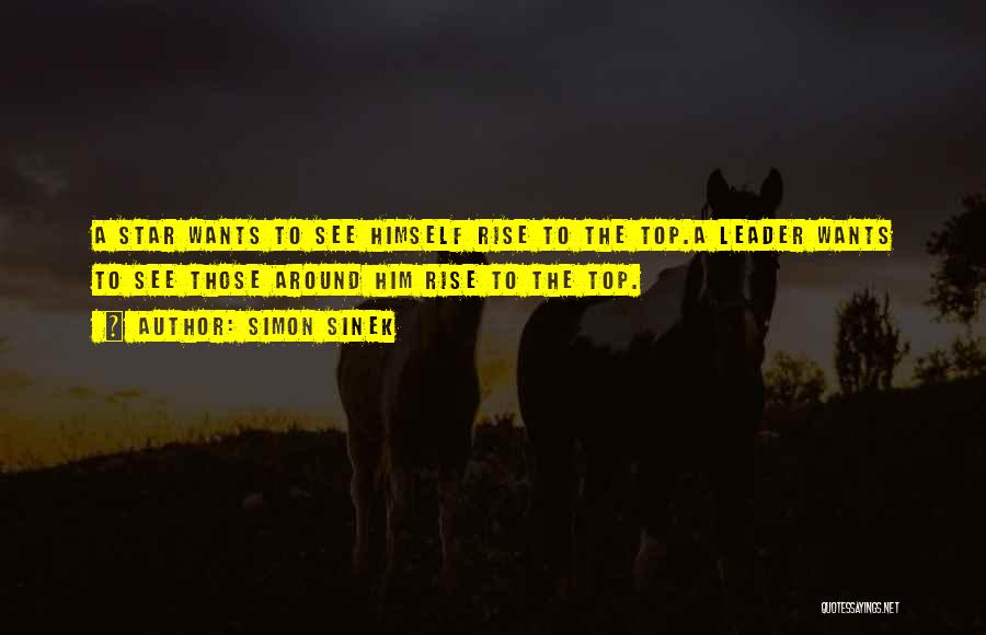 Simon Sinek Quotes: A Star Wants To See Himself Rise To The Top.a Leader Wants To See Those Around Him Rise To The