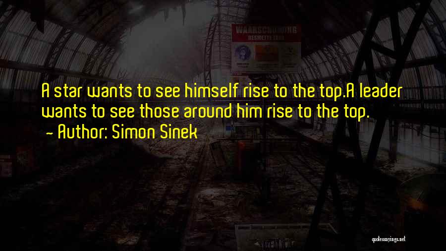 Simon Sinek Quotes: A Star Wants To See Himself Rise To The Top.a Leader Wants To See Those Around Him Rise To The