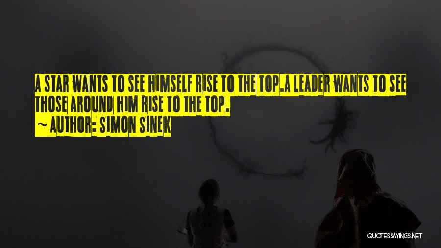 Simon Sinek Quotes: A Star Wants To See Himself Rise To The Top.a Leader Wants To See Those Around Him Rise To The