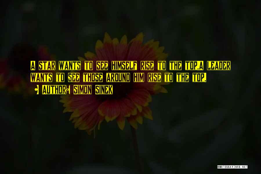 Simon Sinek Quotes: A Star Wants To See Himself Rise To The Top.a Leader Wants To See Those Around Him Rise To The