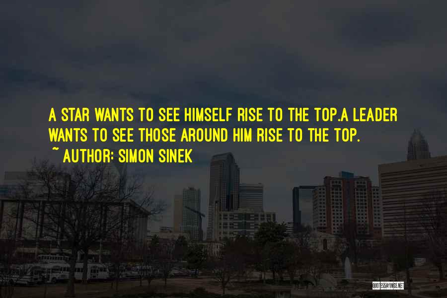 Simon Sinek Quotes: A Star Wants To See Himself Rise To The Top.a Leader Wants To See Those Around Him Rise To The