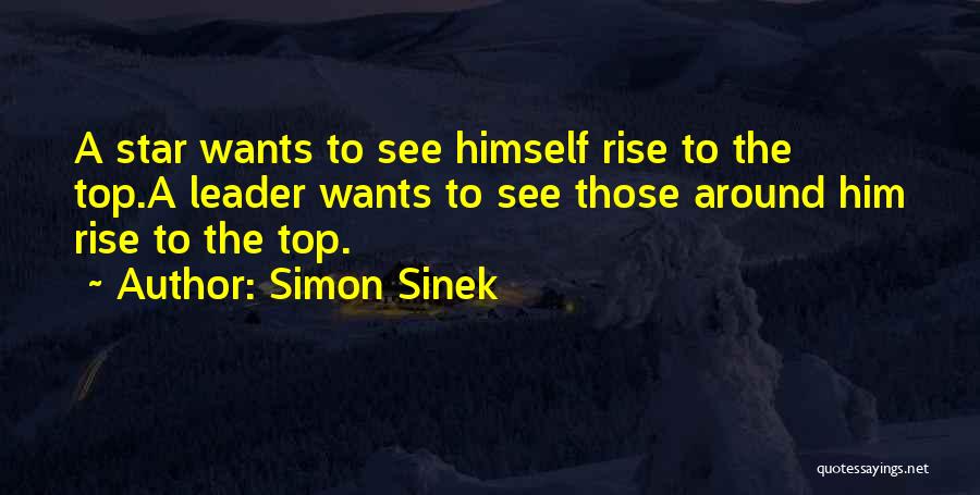Simon Sinek Quotes: A Star Wants To See Himself Rise To The Top.a Leader Wants To See Those Around Him Rise To The