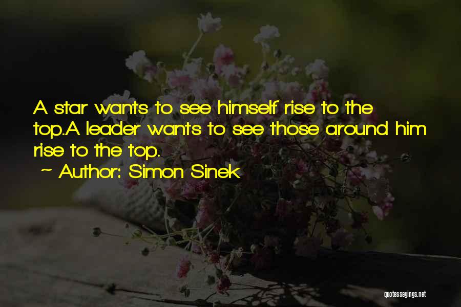 Simon Sinek Quotes: A Star Wants To See Himself Rise To The Top.a Leader Wants To See Those Around Him Rise To The