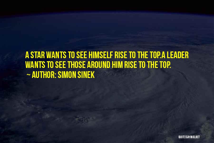 Simon Sinek Quotes: A Star Wants To See Himself Rise To The Top.a Leader Wants To See Those Around Him Rise To The