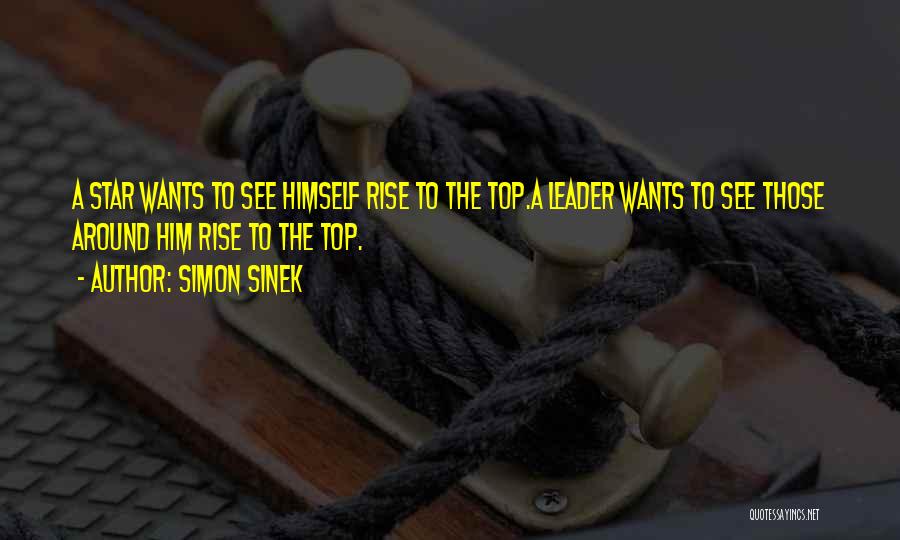 Simon Sinek Quotes: A Star Wants To See Himself Rise To The Top.a Leader Wants To See Those Around Him Rise To The