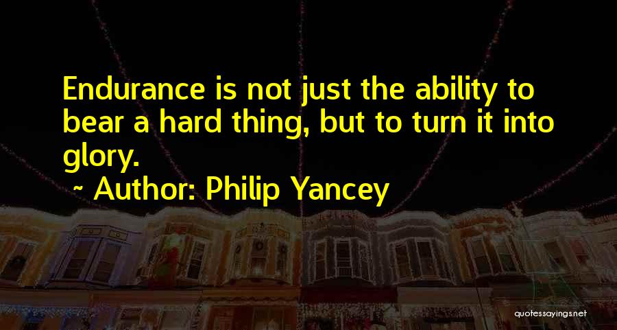 Philip Yancey Quotes: Endurance Is Not Just The Ability To Bear A Hard Thing, But To Turn It Into Glory.
