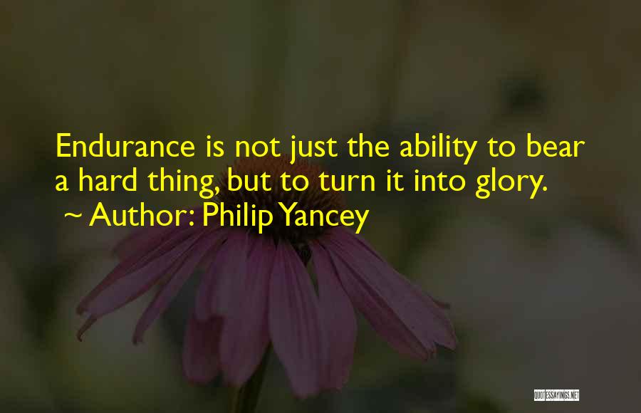 Philip Yancey Quotes: Endurance Is Not Just The Ability To Bear A Hard Thing, But To Turn It Into Glory.