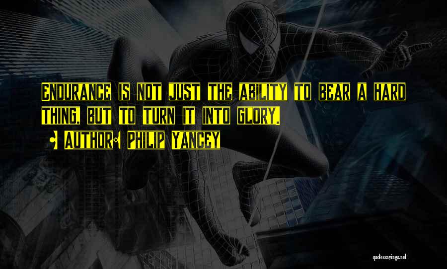 Philip Yancey Quotes: Endurance Is Not Just The Ability To Bear A Hard Thing, But To Turn It Into Glory.