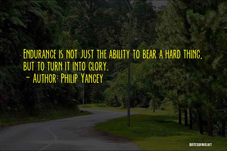 Philip Yancey Quotes: Endurance Is Not Just The Ability To Bear A Hard Thing, But To Turn It Into Glory.