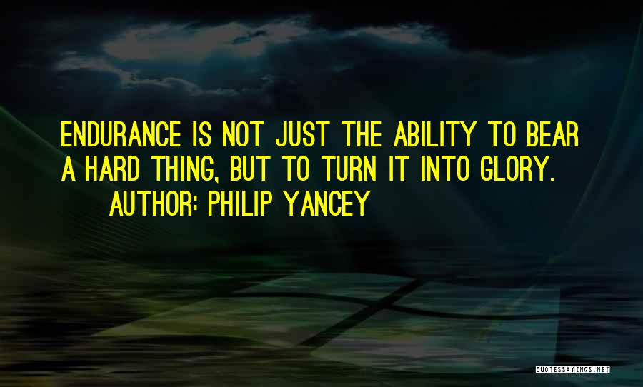 Philip Yancey Quotes: Endurance Is Not Just The Ability To Bear A Hard Thing, But To Turn It Into Glory.