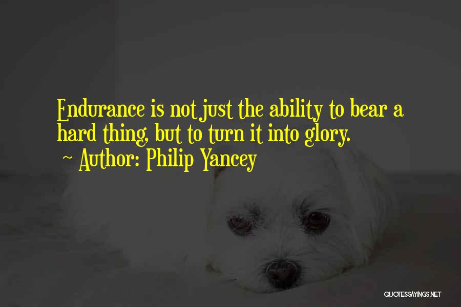 Philip Yancey Quotes: Endurance Is Not Just The Ability To Bear A Hard Thing, But To Turn It Into Glory.