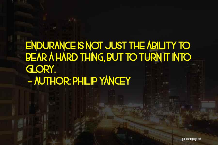 Philip Yancey Quotes: Endurance Is Not Just The Ability To Bear A Hard Thing, But To Turn It Into Glory.