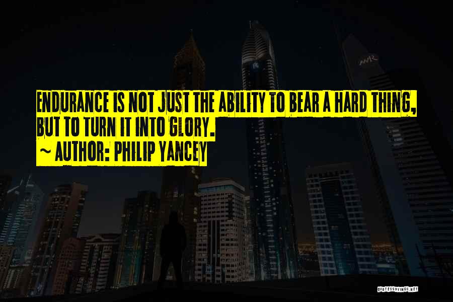 Philip Yancey Quotes: Endurance Is Not Just The Ability To Bear A Hard Thing, But To Turn It Into Glory.