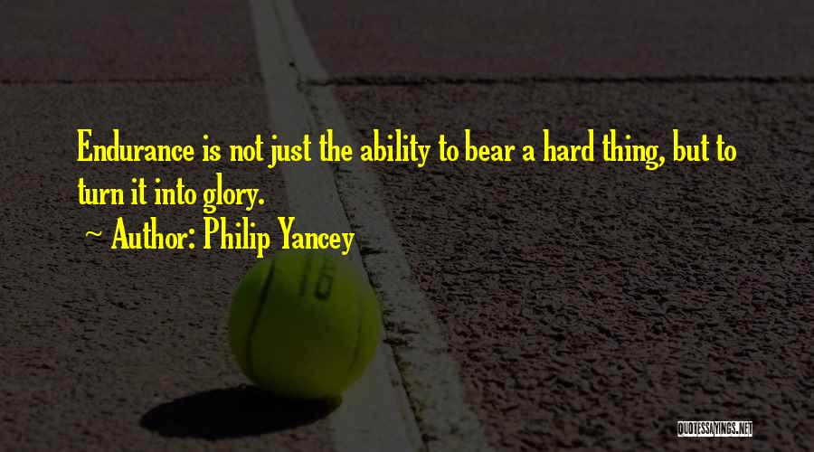 Philip Yancey Quotes: Endurance Is Not Just The Ability To Bear A Hard Thing, But To Turn It Into Glory.