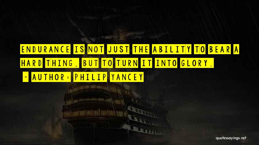 Philip Yancey Quotes: Endurance Is Not Just The Ability To Bear A Hard Thing, But To Turn It Into Glory.