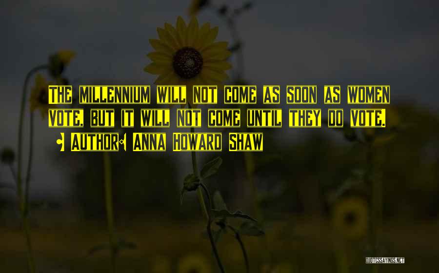 Anna Howard Shaw Quotes: The Millennium Will Not Come As Soon As Women Vote, But It Will Not Come Until They Do Vote.