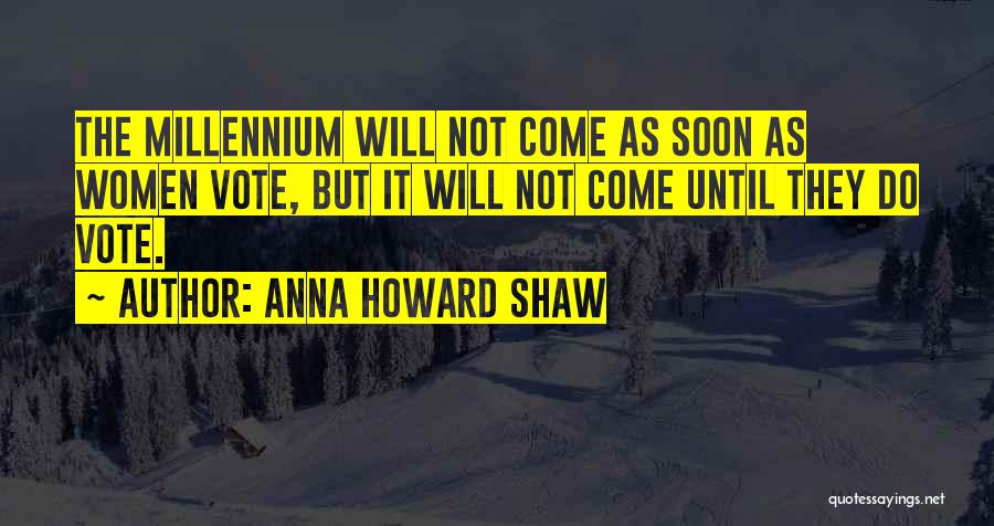 Anna Howard Shaw Quotes: The Millennium Will Not Come As Soon As Women Vote, But It Will Not Come Until They Do Vote.