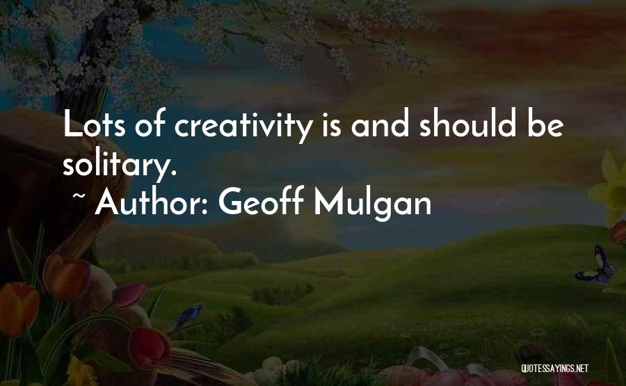 Geoff Mulgan Quotes: Lots Of Creativity Is And Should Be Solitary.