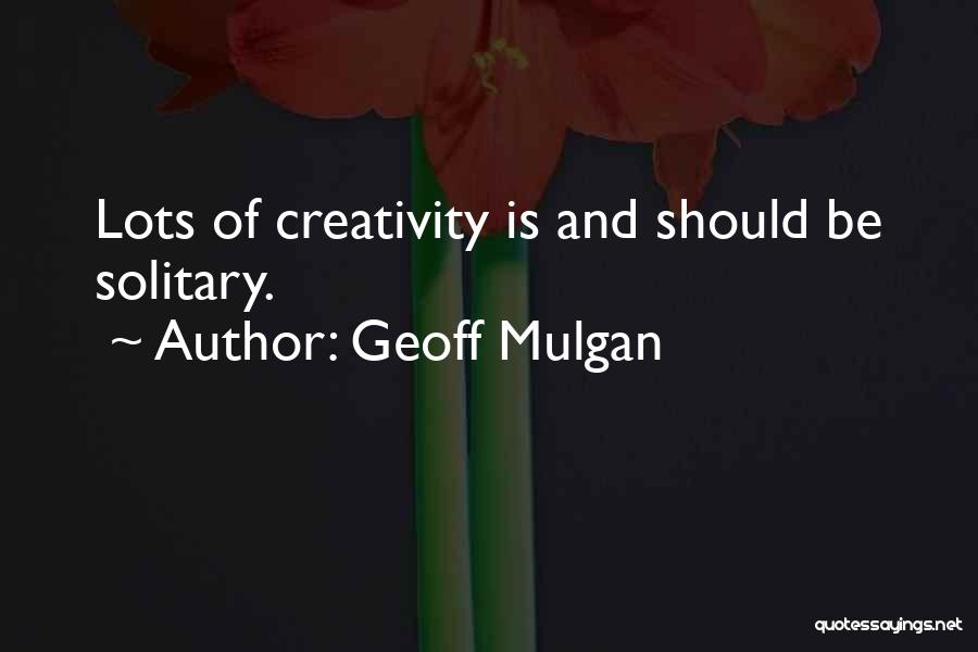 Geoff Mulgan Quotes: Lots Of Creativity Is And Should Be Solitary.