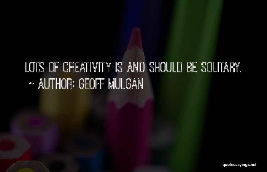 Geoff Mulgan Quotes: Lots Of Creativity Is And Should Be Solitary.