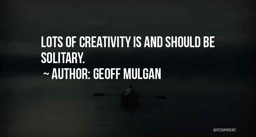 Geoff Mulgan Quotes: Lots Of Creativity Is And Should Be Solitary.